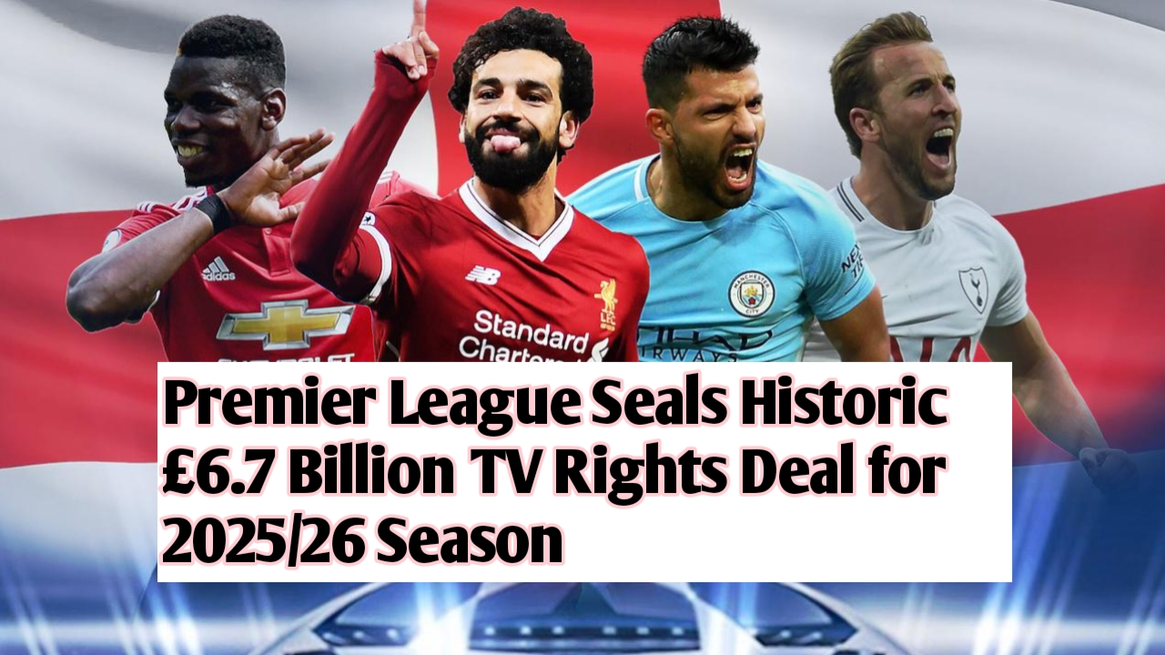 Premier League Seals Historic £6.7 Billion TV Rights Deal for 2025/26